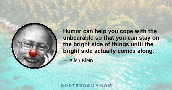 Humor can help you cope with the unbearable so that you can stay on the bright side of things until the bright side actually comes along.