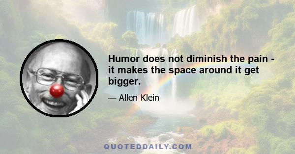 Humor does not diminish the pain - it makes the space around it get bigger.