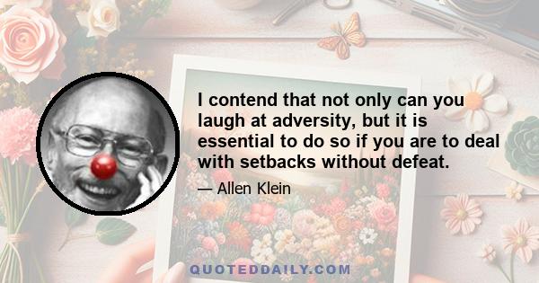 I contend that not only can you laugh at adversity, but it is essential to do so if you are to deal with setbacks without defeat.