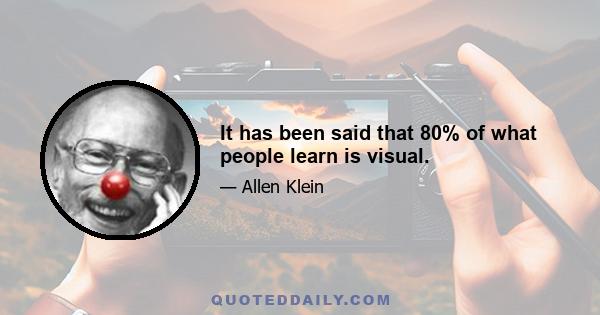 It has been said that 80% of what people learn is visual.