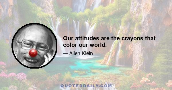 Our attitudes are the crayons that color our world.