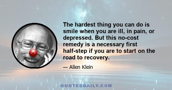 The hardest thing you can do is smile when you are ill, in pain, or depressed. But this no-cost remedy is a necessary first half-step if you are to start on the road to recovery.