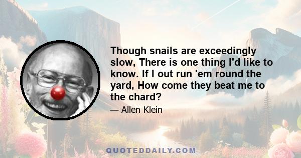 Though snails are exceedingly slow, There is one thing I'd like to know. If I out run 'em round the yard, How come they beat me to the chard?