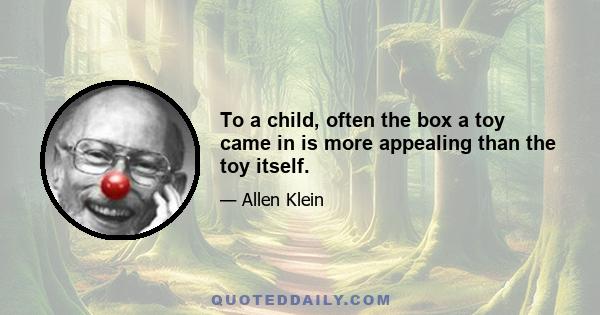 To a child, often the box a toy came in is more appealing than the toy itself.