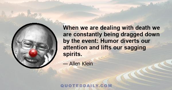 When we are dealing with death we are constantly being dragged down by the event: Humor diverts our attention and lifts our sagging spirits.