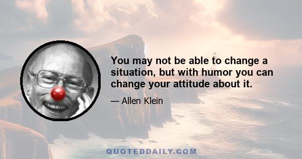 You may not be able to change a situation, but with humor you can change your attitude about it.