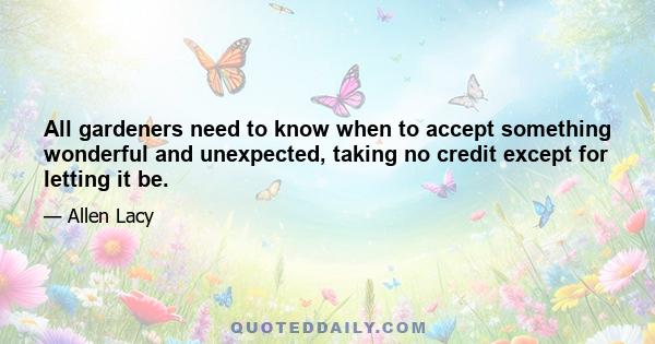 All gardeners need to know when to accept something wonderful and unexpected, taking no credit except for letting it be.