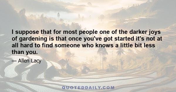 I suppose that for most people one of the darker joys of gardening is that once you've got started it's not at all hard to find someone who knows a little bit less than you.