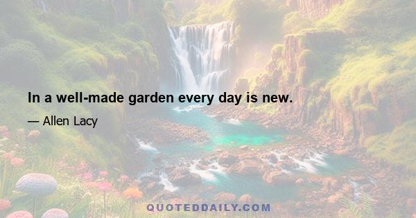 In a well-made garden every day is new.