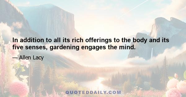 In addition to all its rich offerings to the body and its five senses, gardening engages the mind.