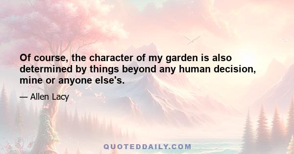 Of course, the character of my garden is also determined by things beyond any human decision, mine or anyone else's.