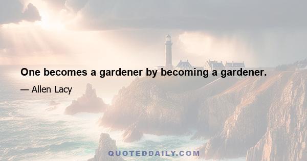 One becomes a gardener by becoming a gardener.