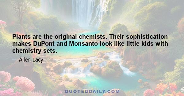 Plants are the original chemists. Their sophistication makes DuPont and Monsanto look like little kids with chemistry sets.