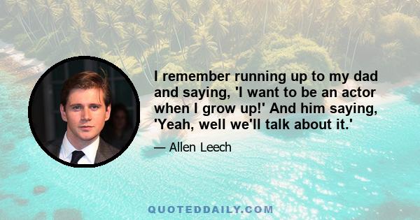 I remember running up to my dad and saying, 'I want to be an actor when I grow up!' And him saying, 'Yeah, well we'll talk about it.'