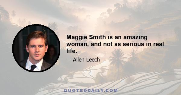 Maggie Smith is an amazing woman, and not as serious in real life.