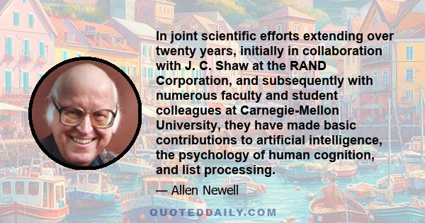 In joint scientific efforts extending over twenty years, initially in collaboration with J. C. Shaw at the RAND Corporation, and subsequently with numerous faculty and student colleagues at Carnegie-Mellon University,