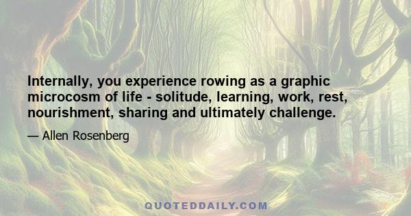 Internally, you experience rowing as a graphic microcosm of life - solitude, learning, work, rest, nourishment, sharing and ultimately challenge.