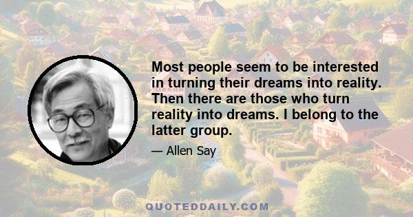 Most people seem to be interested in turning their dreams into reality. Then there are those who turn reality into dreams. I belong to the latter group.