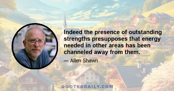 Indeed the presence of outstanding strengths presupposes that energy needed in other areas has been channeled away from them.