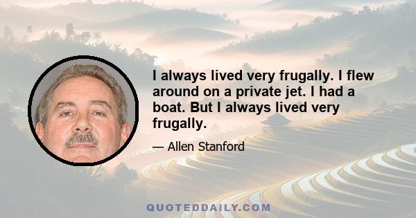 I always lived very frugally. I flew around on a private jet. I had a boat. But I always lived very frugally.