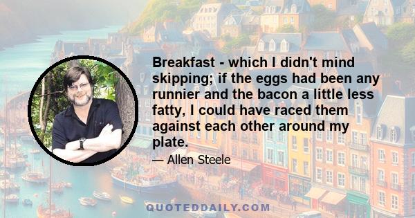 Breakfast - which I didn't mind skipping; if the eggs had been any runnier and the bacon a little less fatty, I could have raced them against each other around my plate.