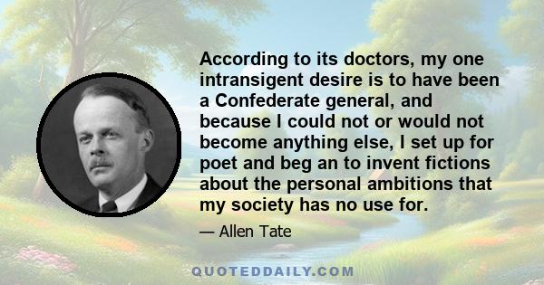 According to its doctors, my one intransigent desire is to have been a Confederate general, and because I could not or would not become anything else, I set up for poet and beg an to invent fictions about the personal