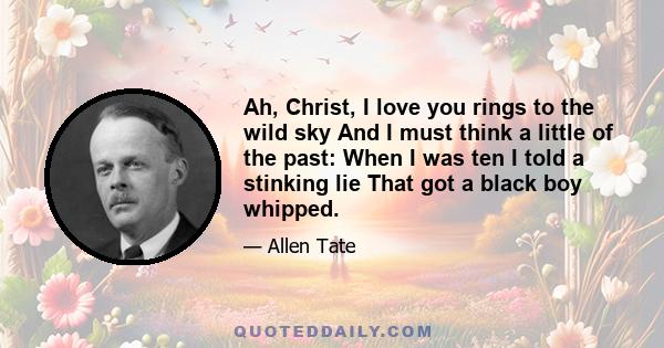 Ah, Christ, I love you rings to the wild sky And I must think a little of the past: When I was ten I told a stinking lie That got a black boy whipped.