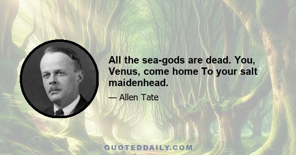 All the sea-gods are dead. You, Venus, come home To your salt maidenhead.