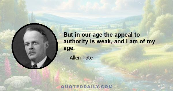 But in our age the appeal to authority is weak, and I am of my age.