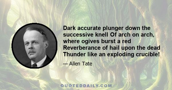 Dark accurate plunger down the successive knell Of arch on arch, where ogives burst a red Reverberance of hail upon the dead Thunder like an exploding crucible!