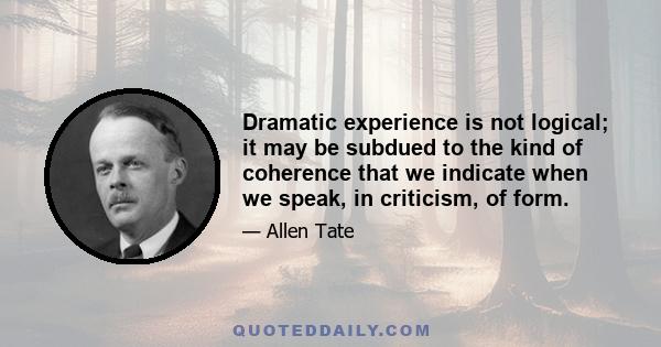 Dramatic experience is not logical; it may be subdued to the kind of coherence that we indicate when we speak, in criticism, of form.