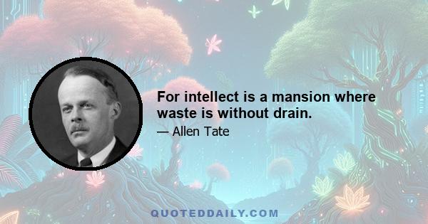 For intellect is a mansion where waste is without drain.