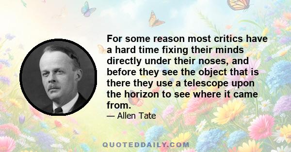 For some reason most critics have a hard time fixing their minds directly under their noses, and before they see the object that is there they use a telescope upon the horizon to see where it came from.