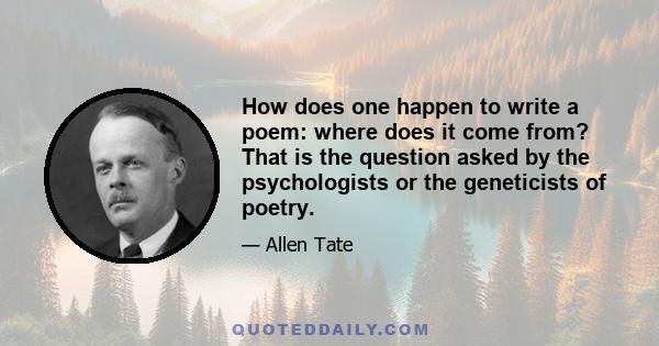 How does one happen to write a poem: where does it come from? That is the question asked by the psychologists or the geneticists of poetry.