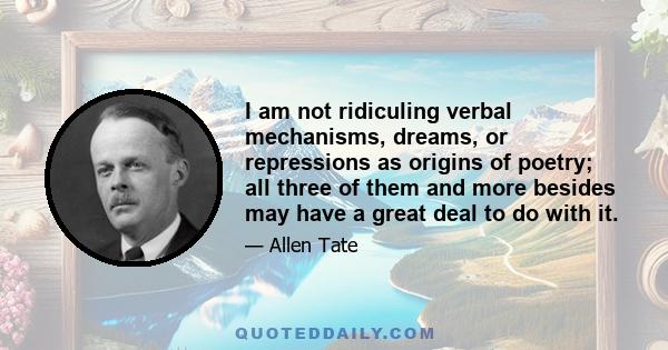 I am not ridiculing verbal mechanisms, dreams, or repressions as origins of poetry; all three of them and more besides may have a great deal to do with it.