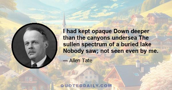 I had kept opaque Down deeper than the canyons undersea The sullen spectrum of a buried lake Nobody saw; not seen even by me.