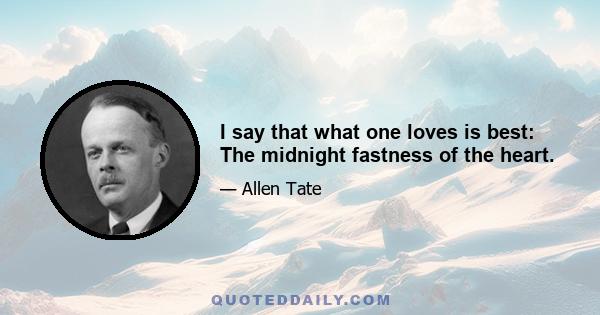 I say that what one loves is best: The midnight fastness of the heart.