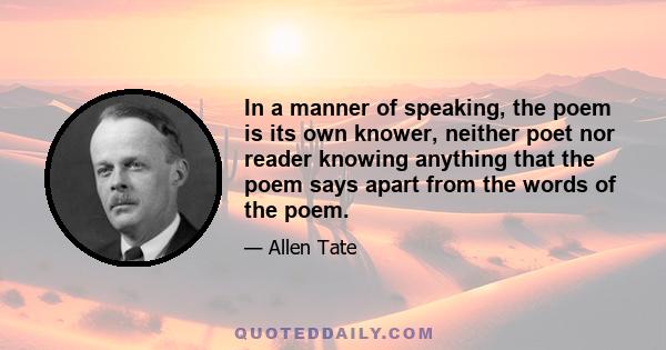 In a manner of speaking, the poem is its own knower, neither poet nor reader knowing anything that the poem says apart from the words of the poem.