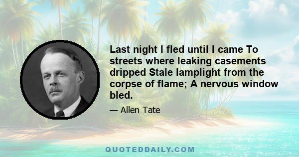 Last night I fled until I came To streets where leaking casements dripped Stale lamplight from the corpse of flame; A nervous window bled.