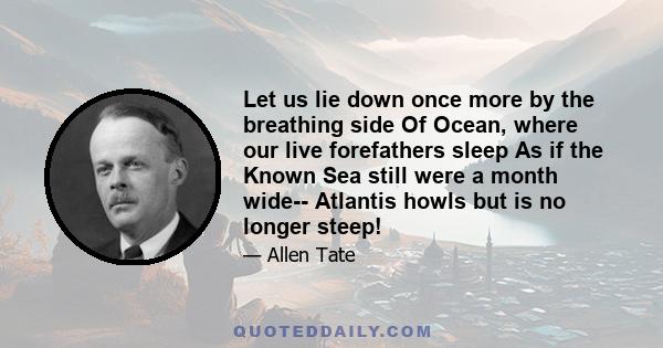 Let us lie down once more by the breathing side Of Ocean, where our live forefathers sleep As if the Known Sea still were a month wide-- Atlantis howls but is no longer steep!