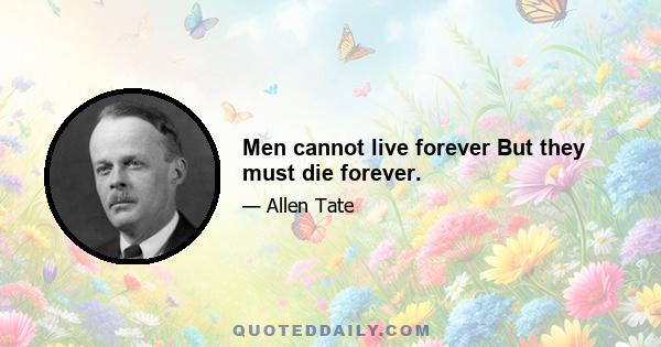 Men cannot live forever But they must die forever.