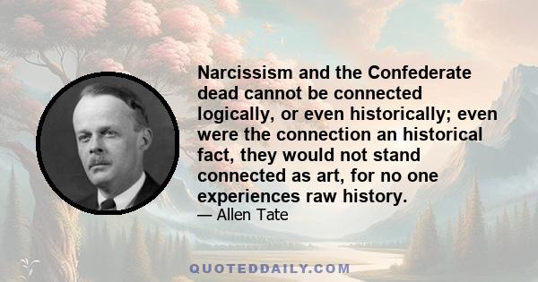 Narcissism and the Confederate dead cannot be connected logically, or even historically; even were the connection an historical fact, they would not stand connected as art, for no one experiences raw history.