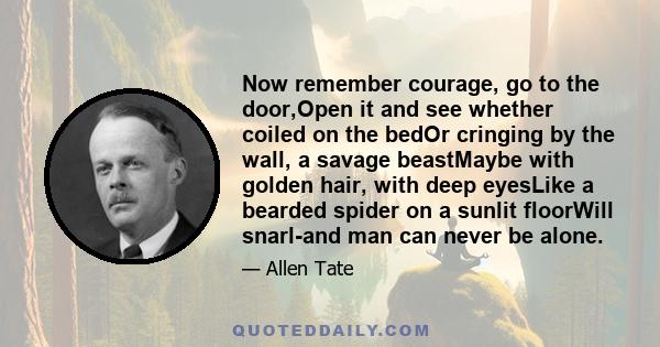 Now remember courage, go to the door,Open it and see whether coiled on the bedOr cringing by the wall, a savage beastMaybe with golden hair, with deep eyesLike a bearded spider on a sunlit floorWill snarl-and man can