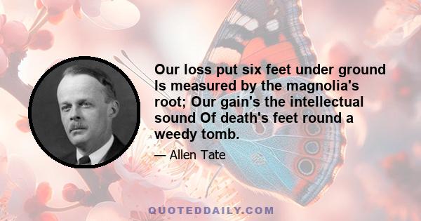 Our loss put six feet under ground Is measured by the magnolia's root; Our gain's the intellectual sound Of death's feet round a weedy tomb.