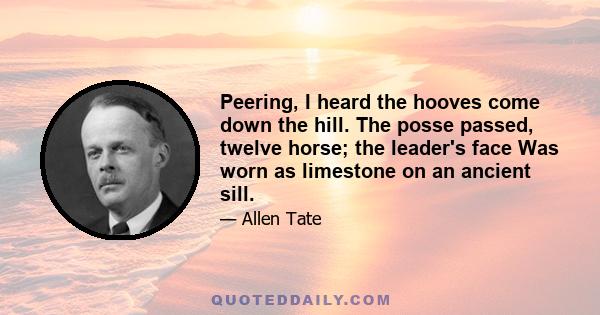 Peering, I heard the hooves come down the hill. The posse passed, twelve horse; the leader's face Was worn as limestone on an ancient sill.