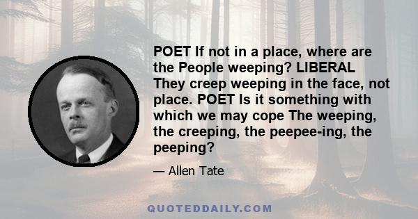 POET If not in a place, where are the People weeping? LIBERAL They creep weeping in the face, not place. POET Is it something with which we may cope The weeping, the creeping, the peepee-ing, the peeping?