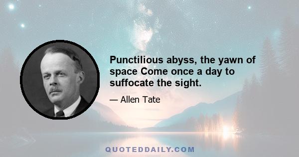 Punctilious abyss, the yawn of space Come once a day to suffocate the sight.