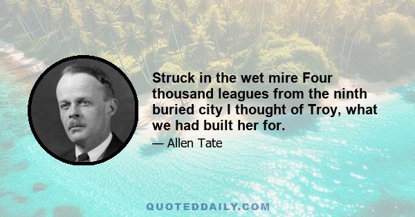 Struck in the wet mire Four thousand leagues from the ninth buried city I thought of Troy, what we had built her for.