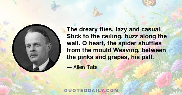 The dreary flies, lazy and casual, Stick to the ceiling, buzz along the wall. O heart, the spider shuffles from the mould Weaving, between the pinks and grapes, his pall.