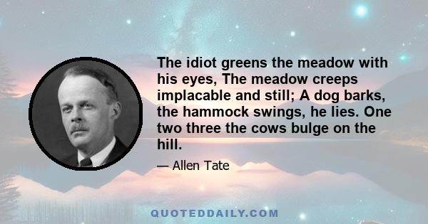 The idiot greens the meadow with his eyes, The meadow creeps implacable and still; A dog barks, the hammock swings, he lies. One two three the cows bulge on the hill.